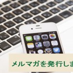 メルマガを発行しましょう 集客の必須アイテムです