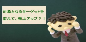 対象となるターゲットを変えて売上増にする？！